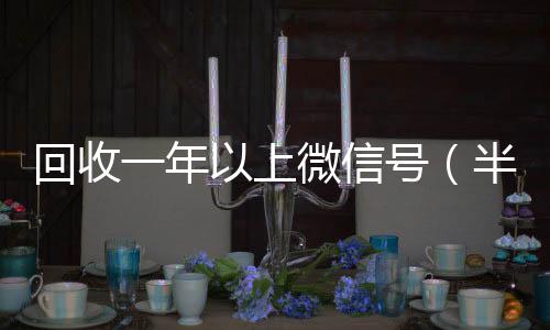 回收一年以上微信号(半年微信号回收)